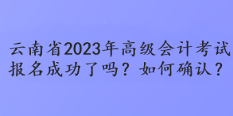 云南省2023年高級會計考試報名成功了嗎？如何確認？