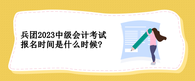 兵團2023中級會計考試報名時間是什么時候?