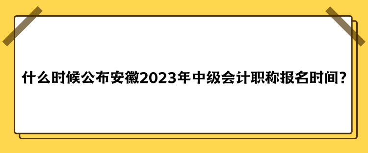 什么時候公布安徽2023年中級會計職稱報名時間？