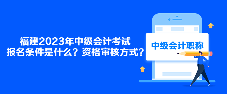 福建2023年中級(jí)會(huì)計(jì)考試報(bào)名條件是什么？資格審核方式？