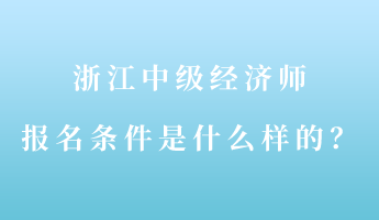 浙江中級經濟師報名條件是什么樣的？