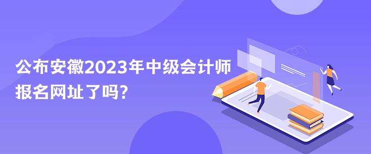 公布安徽2023年中級(jí)會(huì)計(jì)師報(bào)名網(wǎng)址了嗎？