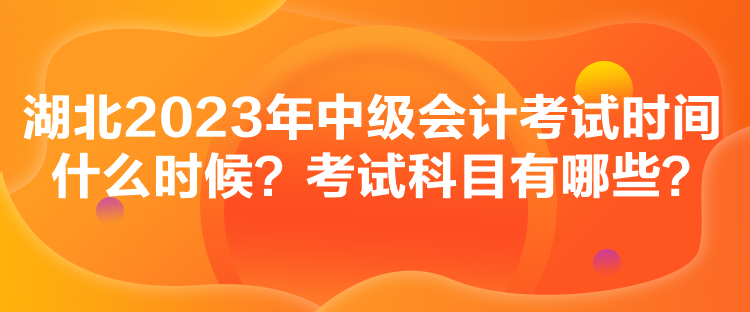 湖北2023年中級會計考試時間什么時候？考試科目有哪些？