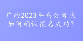 廣西2023年高會考試如何確認報名成功?