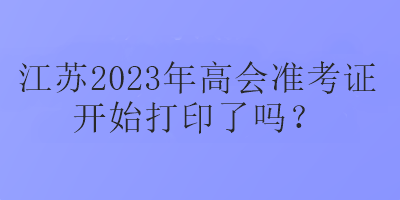 江蘇2023年高會準考證開始打印了嗎？