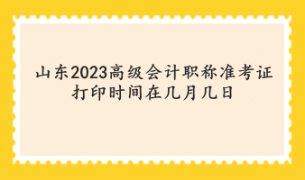 山東2023高級會計職稱準(zhǔn)考證打印時間在幾月幾日