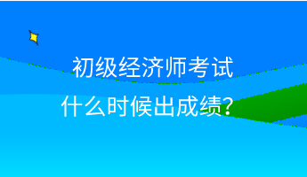 初級(jí)經(jīng)濟(jì)師考試什么時(shí)候出成績？