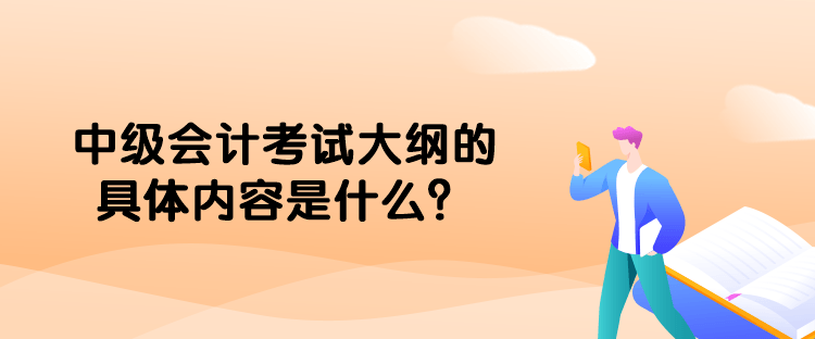 中級(jí)會(huì)計(jì)考試大綱的具體內(nèi)容是什么？