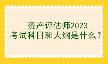 資產(chǎn)評(píng)估師2023考試科目和大綱是什么？