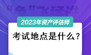 2023資產(chǎn)評(píng)估師考試地點(diǎn)是什么？