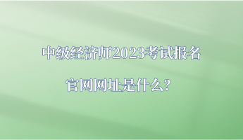 中級經(jīng)濟師2023考試報名官網(wǎng)網(wǎng)址是什么？