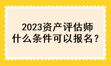 2023資產(chǎn)評(píng)估師什么條件可以報(bào)名？