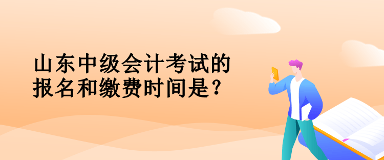 山東中級會計考試的報名和繳費時間是？