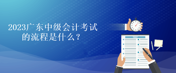 2023廣東中級(jí)會(huì)計(jì)考試的流程是什么？