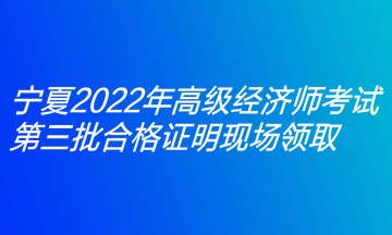 寧夏2022年高級經濟師考試第三批合格證明現(xiàn)場領取