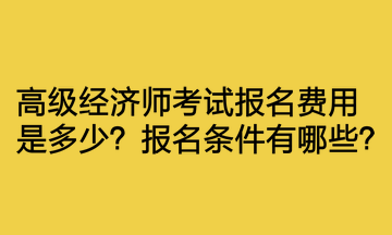 高級(jí)經(jīng)濟(jì)師考試報(bào)名費(fèi)用是多少？報(bào)名條件有哪些？