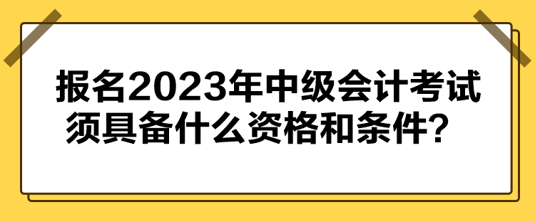 報(bào)名2023年中級(jí)會(huì)計(jì)考試須具備什么資格和條件？