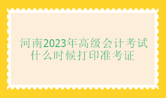 河南2023年高級會計師考試什么時候打印準考證？