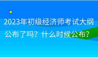 2023年初級(jí)經(jīng)濟(jì)師考試大綱公布了嗎？什么時(shí)候公布？