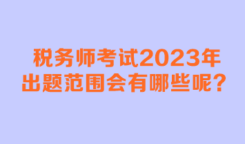 稅務(wù)師考試2023年出題范圍會有哪些呢？