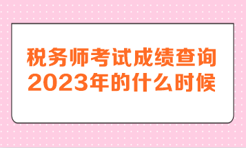 稅務師考試成績查詢2023年的什么時候呢？