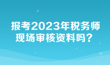 報考2023年稅務(wù)師現(xiàn)場審核資料嗎？