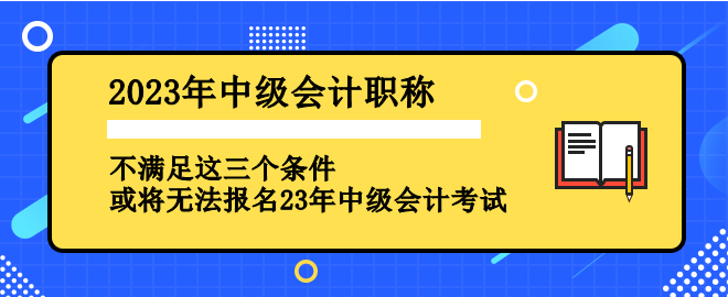 不滿足這三個(gè)條件 或?qū)o法報(bào)名2023年中級會(huì)計(jì)考試