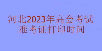 河北2023年高級會計考試準(zhǔn)考證打印時間