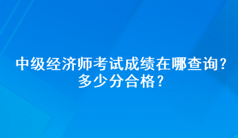 中級經(jīng)濟師考試成績在哪查詢？多少分合格？