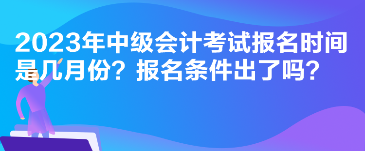 2023年中級(jí)會(huì)計(jì)考試報(bào)名時(shí)間是幾月份？報(bào)名條件出了嗎？