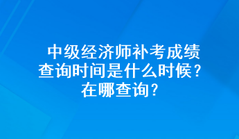 中級經濟師補考成績查詢時間是什么時候？在哪查詢？