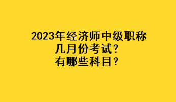 2023年經(jīng)濟(jì)師中級職稱幾月份考試？有哪些科目？