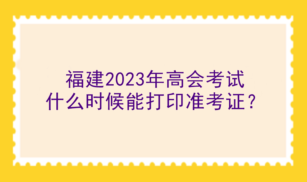 福建2023年高會考試什么時候能打印準(zhǔn)考證？