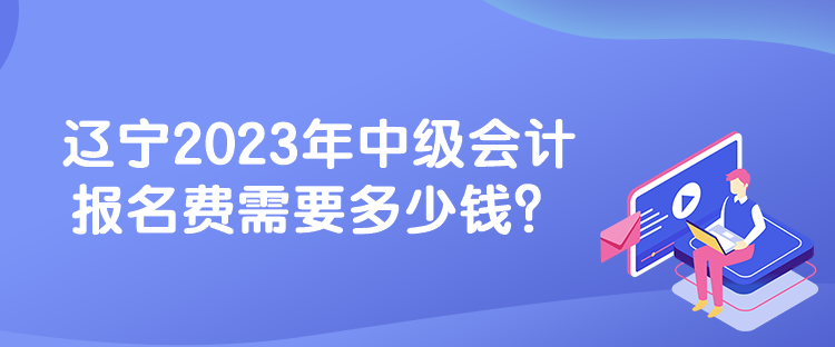 遼寧2023年中級(jí)會(huì)計(jì)報(bào)名費(fèi)需要多少錢？