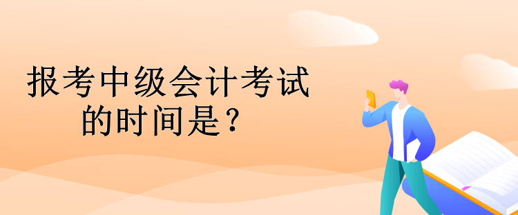 報考中級會計考試的時間是？