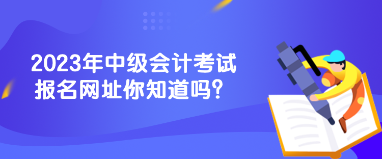 2023年中級會計考試報名網(wǎng)址你知道嗎？