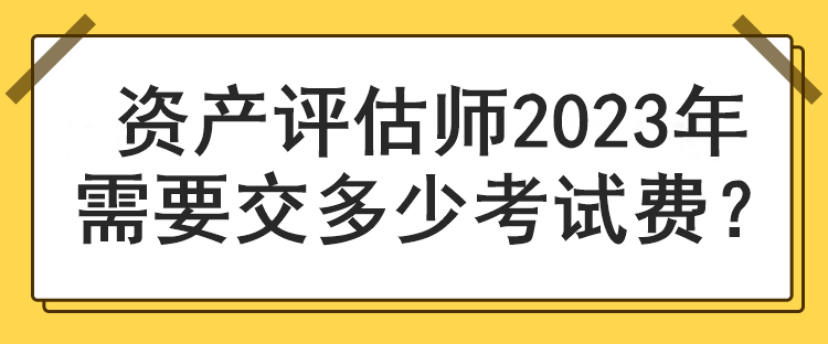 資產(chǎn)評(píng)估師2023年需要交多少考試費(fèi)？