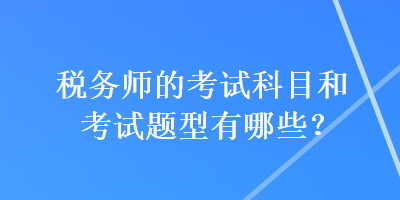 稅務(wù)師的考試科目和考試題型有哪些？