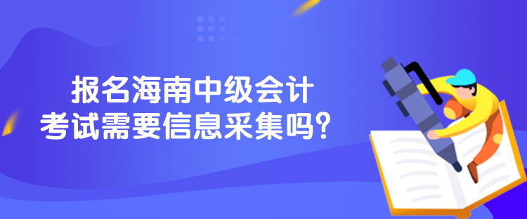 報名海南中級會計考試需要信息采集嗎？