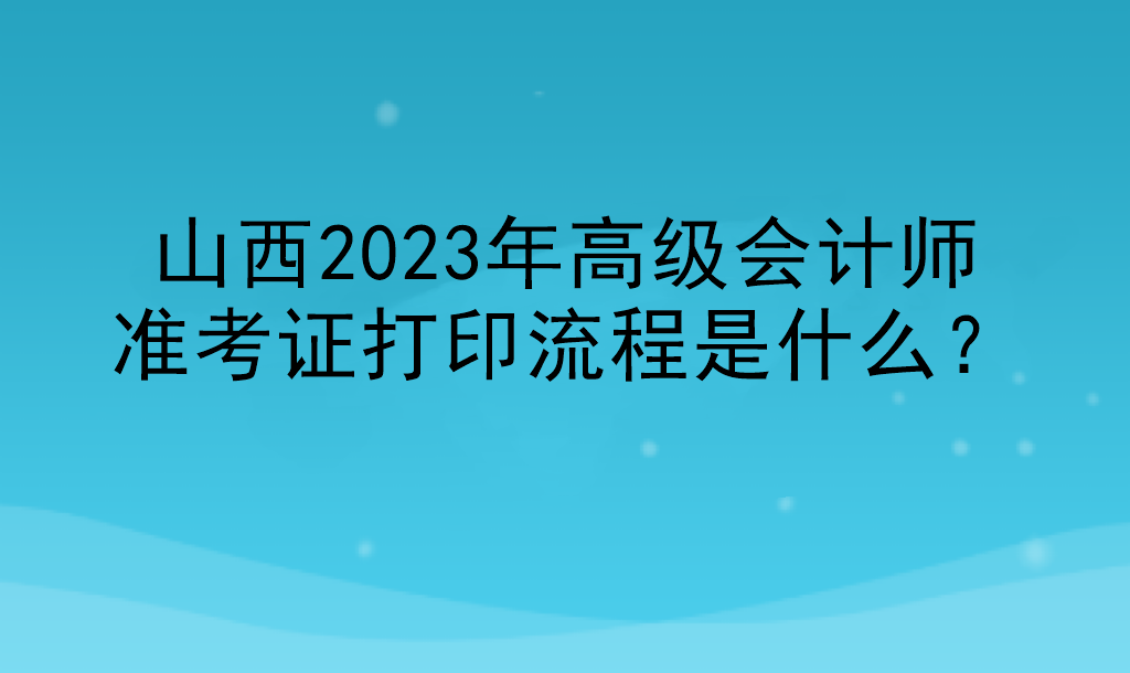 山西2023年高級會計師準(zhǔn)考證打印流程是什么？