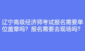 遼寧高級(jí)經(jīng)濟(jì)師考試報(bào)名需要單位蓋章嗎？報(bào)名需要去現(xiàn)場(chǎng)嗎？