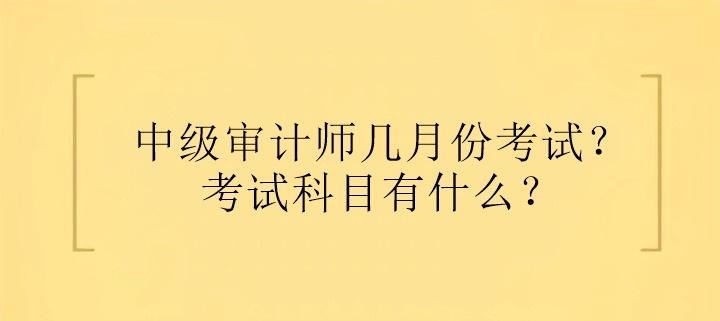 中級(jí)審計(jì)師幾月份考試？考試科目有什么？