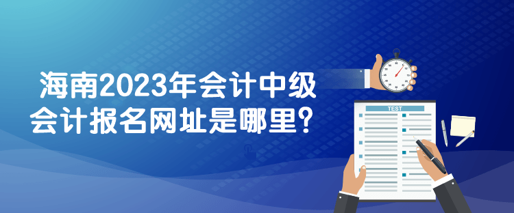 海南2023年會計(jì)中級會計(jì)報(bào)名網(wǎng)址是哪里？