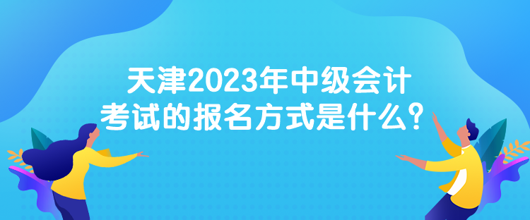 天津2023年中級(jí)會(huì)計(jì)考試的報(bào)名方式是什么？