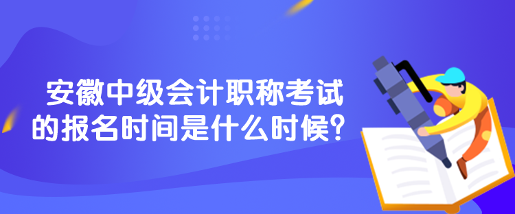 安徽中級會計職稱考試的報名時間是什么時候？