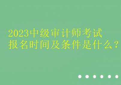 2023中級審計(jì)師考試報(bào)名時(shí)間及條件是什么？