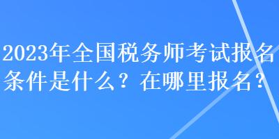 2023年全國稅務(wù)師考試報名條件是什么？在哪里報名？