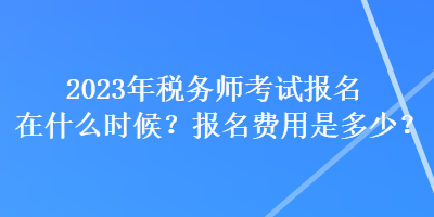 2023年稅務(wù)師考試報名在什么時候？報名費用是多少？