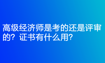 高級經(jīng)濟(jì)師是考的還是評審的？證書有什么用？