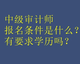 中級審計師報名條件是什么？有要求學(xué)歷嗎？